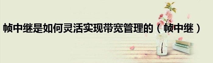 帧中继是如何灵活实现带宽管理的(帧中继)