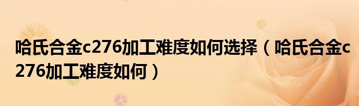 哈氏合金c276加工难度如何选择(哈氏合金c276加工难度如何)