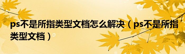 ps不是所指类型文档怎么解决(ps不是所指类型文档)