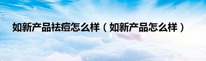 如新产品祛痘怎么样(如新产品怎么样)
