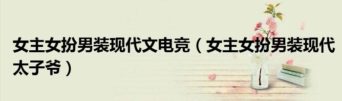 女主女扮男装现代文电竞(女主女扮男装现代太子爷)