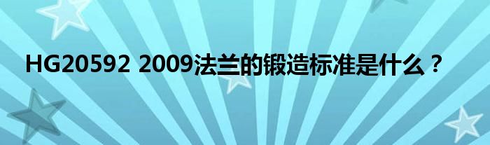 HG20592 2009法兰的锻造标准是什么?