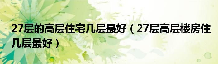 27层的高层住宅几层最好(27层高层楼房住几层最好)