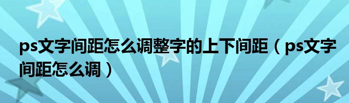 ps文字间距怎么调整字的上下间距(ps文字间距怎么调)
