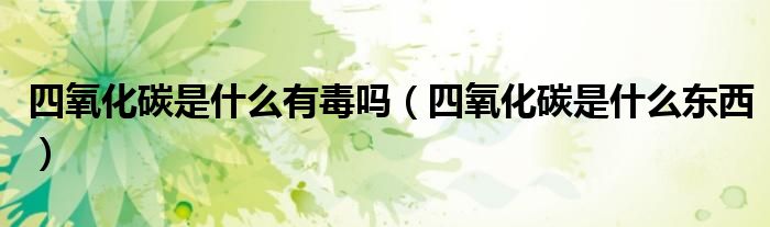 四氧化碳是什么有毒吗(四氧化碳是什么东西)