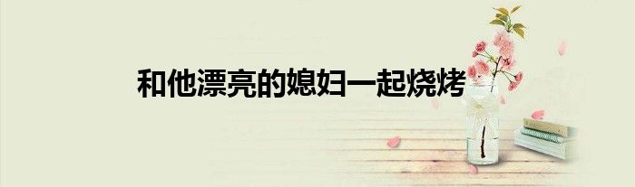 和他漂亮的媳妇一起烧烤