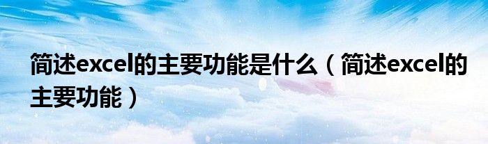 简述excel的主要功能是什么(简述excel的主要功能)