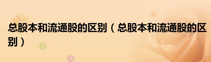 总股本和流通股的区别(总股本和流通股的区别)