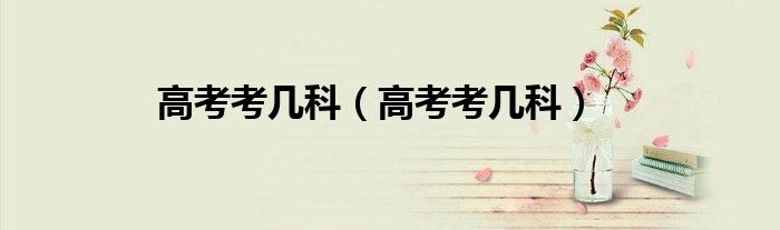 高考考几科（高考考几科）