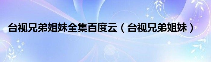台视兄弟姐妹全集百度云(台视兄弟姐妹)