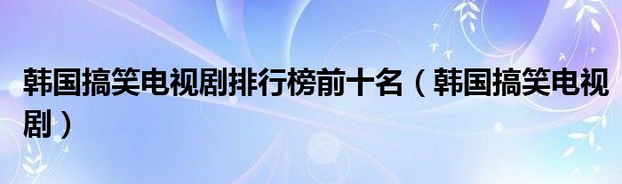 韩国搞笑电视剧排行榜前十名（韩国搞笑电视剧）