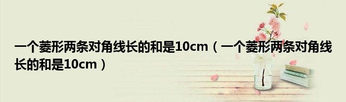 一个菱形两条对角线长的和是10cm(一个菱形两条对角线长的和是10cm)