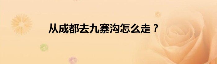 从成都去九寨沟怎么走?
