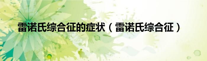 雷诺氏综合征的症状(雷诺氏综合征)