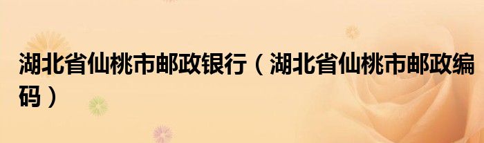 湖北省仙桃市邮政银行(湖北省仙桃市邮政编码)