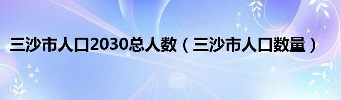 三沙市人口2030总人数(三沙市人口数量)