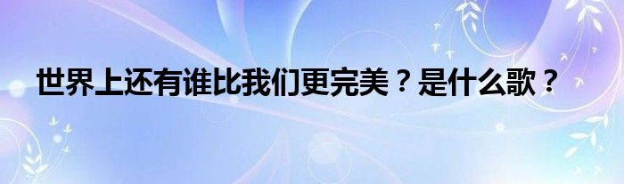世界上还有谁比我们更完美?是什么歌?