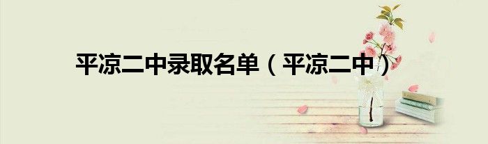 平凉二中录取名单(平凉二中)
