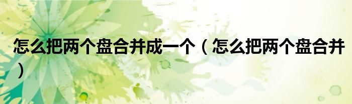 怎么把两个盘合并成一个（怎么把两个盘合并）