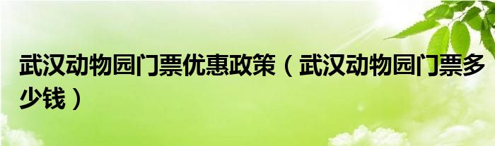 武汉动物园门票优惠政策(武汉动物园门票多少钱)