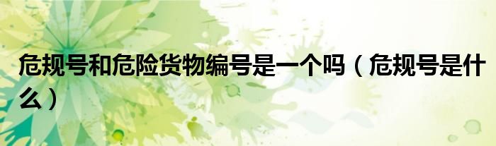 危规号和危险货物编号是一个吗(危规号是什么)