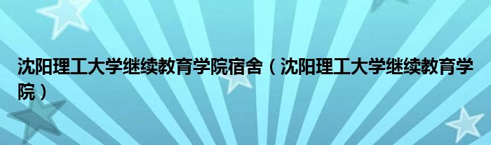 沈阳理工大学继续教育学院宿舍(沈阳理工大学继续教育学院)