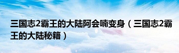 三国志2霸王的大陆阿会喃变身(三国志2霸王的大陆秘籍)