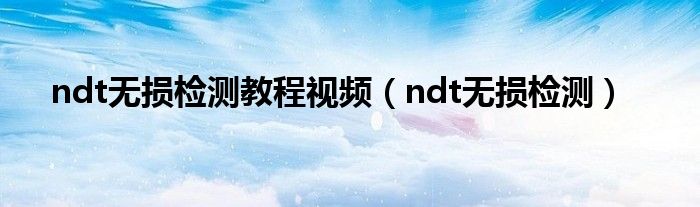 ndt无损检测教程视频(ndt无损检测)