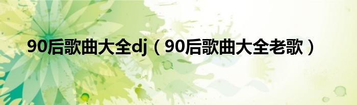 90后歌曲大全dj(90后歌曲大全老歌)