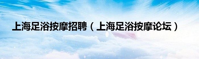 上海足浴按摩招聘(上海足浴按摩论坛)