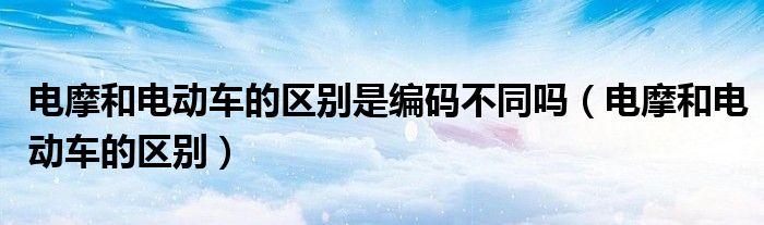 电摩和电动车的区别是编码不同吗(电摩和电动车的区别)