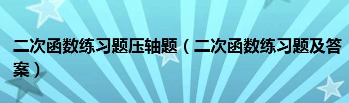 二次函数练习题压轴题(二次函数练习题及答案)