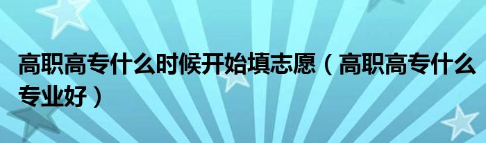 高职高专什么时候开始填志愿(高职高专什么专业好)