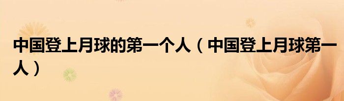 中国登上月球的第一个人(中国登上月球第一人)