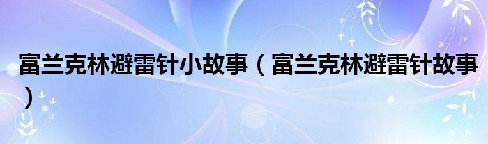 富兰克林避雷针小故事(富兰克林避雷针故事)