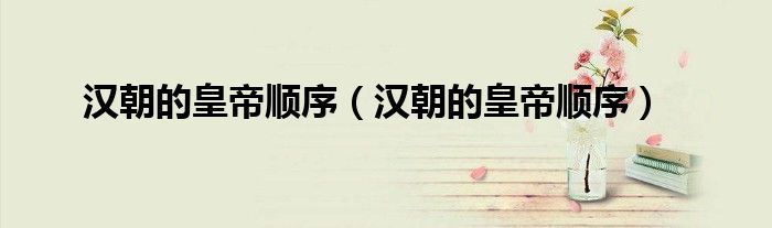 汉朝的皇帝顺序(汉朝的皇帝顺序)