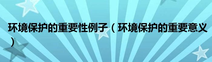 环境保护的重要性例子(环境保护的重要意义)