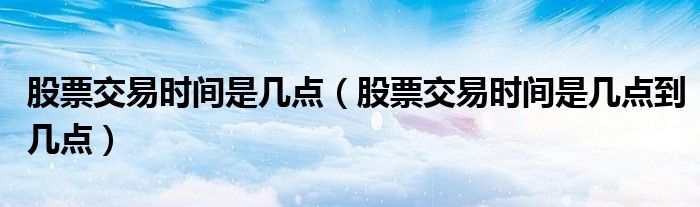 股票交易时间是几点(股票交易时间是几点到几点)