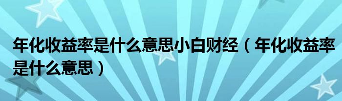 年化收益率是什么意思小白财经(年化收益率是什么意思)
