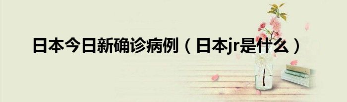 日本今日新确诊病例(日本jr是什么)