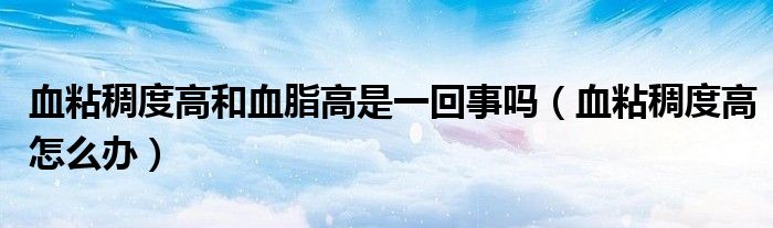 血粘稠度高和血脂高是一回事吗(血粘稠度高怎么办)