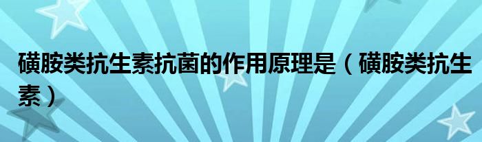磺胺类抗生素抗菌的作用原理是（磺胺类抗生素）