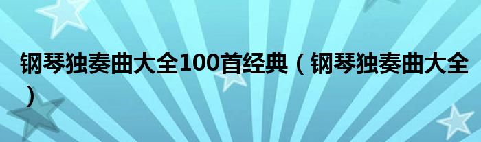 钢琴独奏曲大全100首经典(钢琴独奏曲大全)