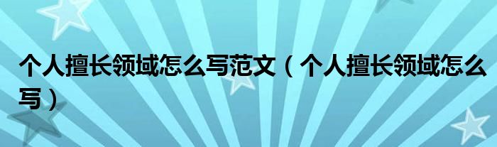 个人擅长领域怎么写范文(个人擅长领域怎么写)
