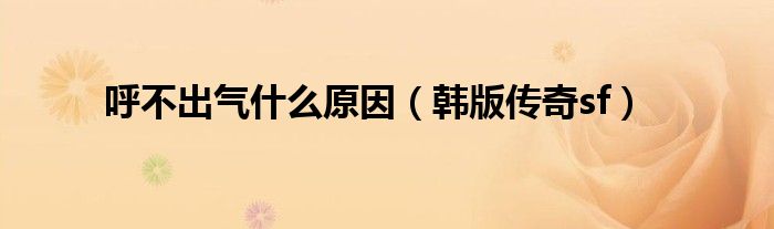 呼不出气什么原因(韩版传奇sf)