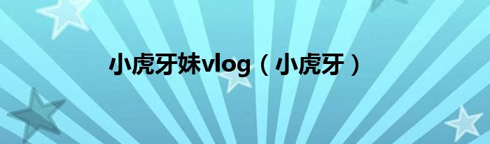 小虎牙妹vlog(小虎牙)