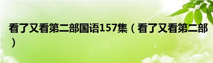 看了又看第二部国语157集(看了又看第二部)
