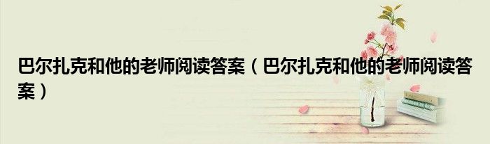 巴尔扎克和他的老师阅读答案(巴尔扎克和他的老师阅读答案)