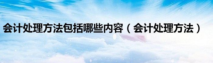 会计处理方法包括哪些内容(会计处理方法)