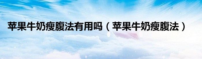 苹果牛奶瘦腹法有用吗(苹果牛奶瘦腹法)